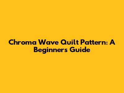 Chroma Wave Quilt Pattern: A Beginner's Guide