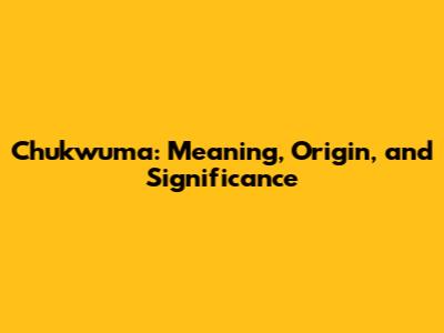 Chukwuma: Meaning, Origin, and Significance