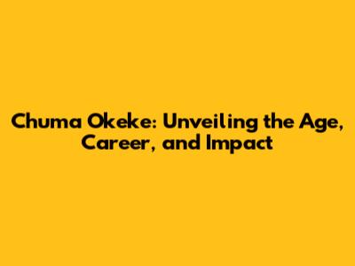 Chuma Okeke: Unveiling the Age, Career, and Impact
