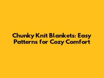 Chunky Knit Blankets: Easy Patterns for Cozy Comfort
