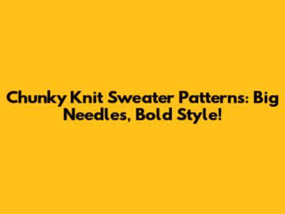 Chunky Knit Sweater Patterns: Big Needles, Bold Style!