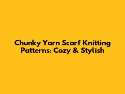 Chunky Yarn Scarf Knitting Patterns: Cozy & Stylish