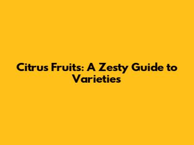 Citrus Fruits: A Zesty Guide to Varieties