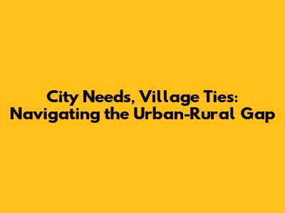City Needs, Village Ties: Navigating the Urban-Rural Gap