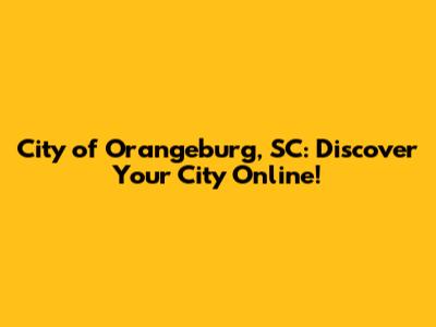 City of Orangeburg, SC: Discover Your City Online!