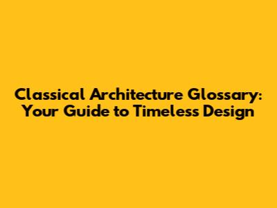 Classical Architecture Glossary: Your Guide to Timeless Design