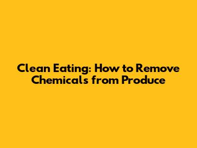 Clean Eating: How to Remove Chemicals from Produce
