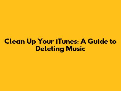 Clean Up Your iTunes: A Guide to Deleting Music