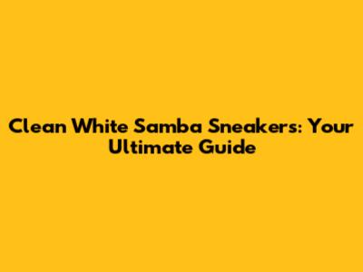 Clean White Samba Sneakers: Your Ultimate Guide