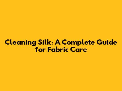 Cleaning Silk: A Complete Guide for Fabric Care