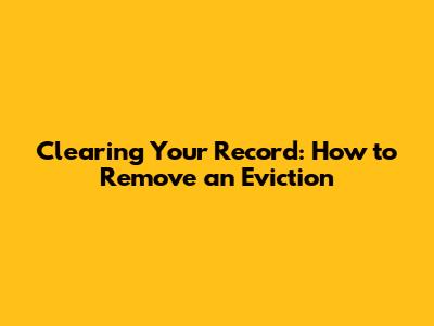 Clearing Your Record: How to Remove an Eviction