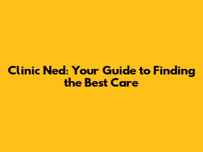 Clinic Ned: Your Guide to Finding the Best Care
