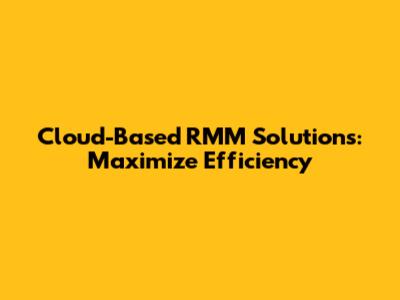 Cloud-Based RMM Solutions: Maximize Efficiency