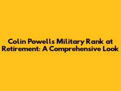 Colin Powell's Military Rank at Retirement: A Comprehensive Look