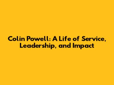 Colin Powell: A Life of Service, Leadership, and Impact