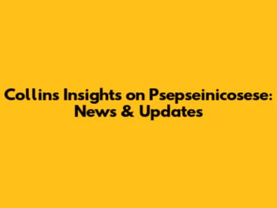 Collins' Insights on Psepseinicosese: News & Updates