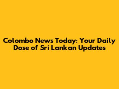 Colombo News Today: Your Daily Dose of Sri Lankan Updates
