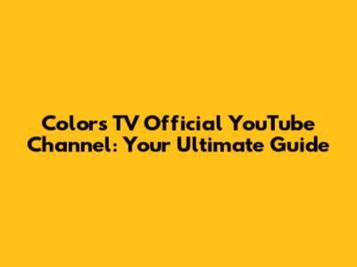 Colors TV Official YouTube Channel: Your Ultimate Guide