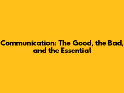 Communication: The Good, the Bad, and the Essential