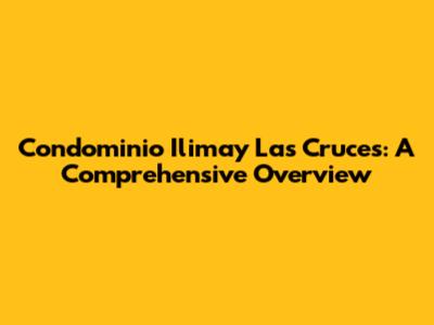 Condominio Ilimay Las Cruces: A Comprehensive Overview