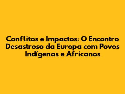Conflitos e Impactos: O Encontro Desastroso da Europa com Povos Indígenas e Africanos