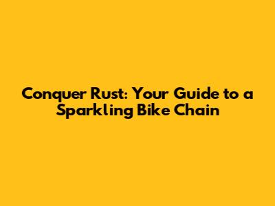 Conquer Rust: Your Guide to a Sparkling Bike Chain