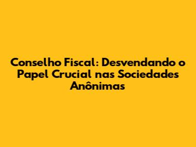 Conselho Fiscal: Desvendando o Papel Crucial nas Sociedades Anônimas