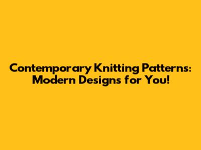 Contemporary Knitting Patterns: Modern Designs for You!