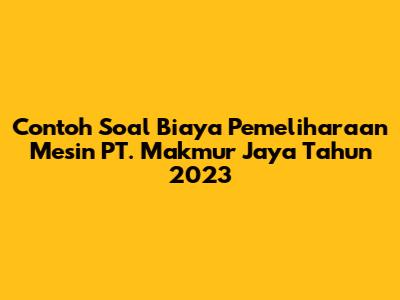 Contoh Soal Biaya Pemeliharaan Mesin PT. Makmur Jaya Tahun 2023