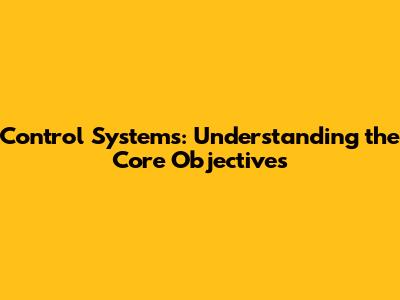 Control Systems: Understanding the Core Objectives