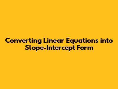 Converting Linear Equations into Slope-Intercept Form