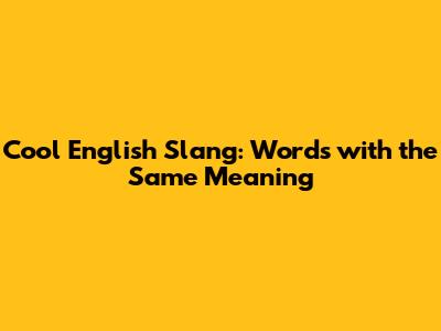 Cool English Slang: Words with the Same Meaning