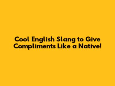 Cool English Slang to Give Compliments Like a Native!