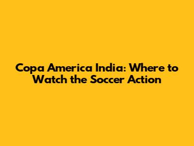 Copa America India: Where to Watch the Soccer Action