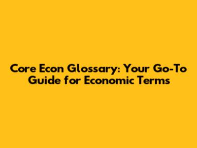 Core Econ Glossary: Your Go-To Guide for Economic Terms