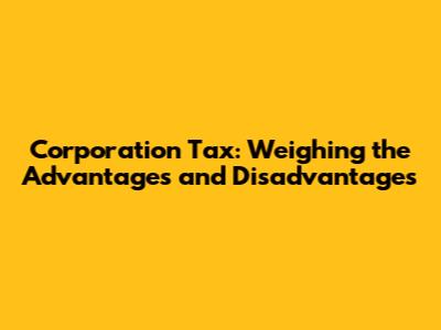 Corporation Tax: Weighing the Advantages and Disadvantages