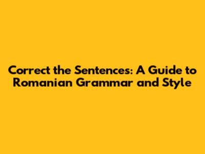 Correct the Sentences: A Guide to Romanian Grammar and Style
