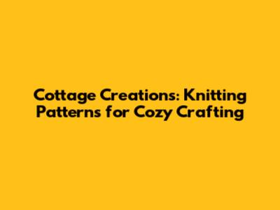 Cottage Creations: Knitting Patterns for Cozy Crafting