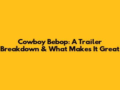 Cowboy Bebop: A Trailer Breakdown & What Makes It Great
