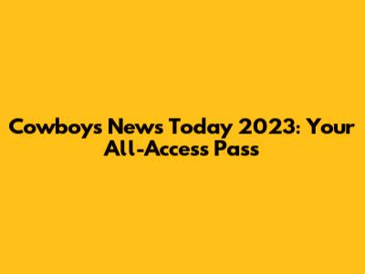 Cowboys News Today 2023: Your All-Access Pass