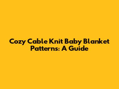 Cozy Cable Knit Baby Blanket Patterns: A Guide