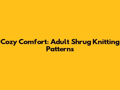 Cozy Comfort: Adult Shrug Knitting Patterns