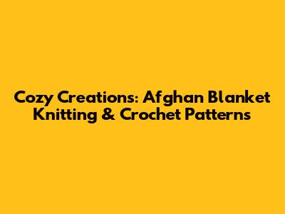 Cozy Creations: Afghan Blanket Knitting & Crochet Patterns