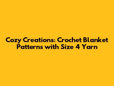 Cozy Creations: Crochet Blanket Patterns with Size 4 Yarn