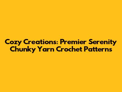 Cozy Creations: Premier Serenity Chunky Yarn Crochet Patterns