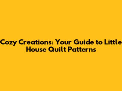 Cozy Creations: Your Guide to Little House Quilt Patterns