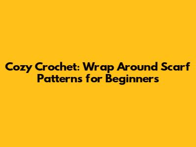 Cozy Crochet: Wrap Around Scarf Patterns for Beginners