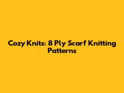 Cozy Knits: 8 Ply Scarf Knitting Patterns