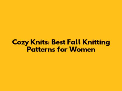 Cozy Knits: Best Fall Knitting Patterns for Women