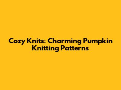 Cozy Knits: Charming Pumpkin Knitting Patterns